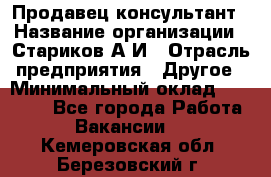 Продавец-консультант › Название организации ­ Стариков А.И › Отрасль предприятия ­ Другое › Минимальный оклад ­ 14 000 - Все города Работа » Вакансии   . Кемеровская обл.,Березовский г.